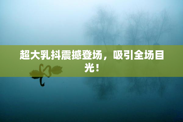 超大乳抖震撼登场，吸引全场目光！