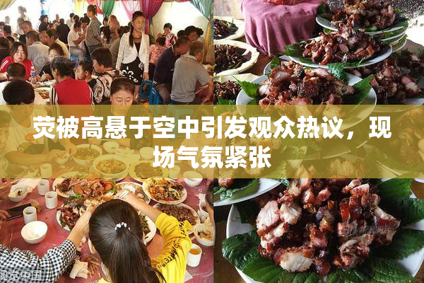 荧被高悬于空中引发观众热议，现场气氛紧张