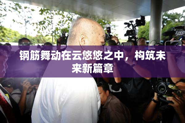 钢筋舞动在云悠悠之中，构筑未来新篇章