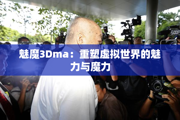 魅魔3Dma：重塑虚拟世界的魅力与魔力
