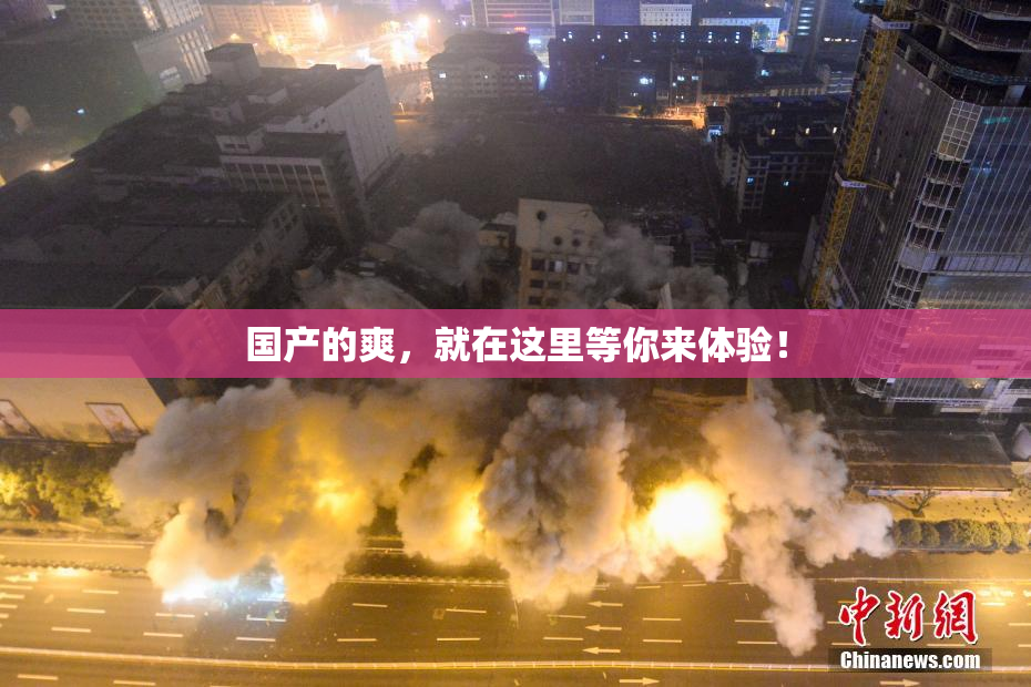 国产的爽，就在这里等你来体验！
