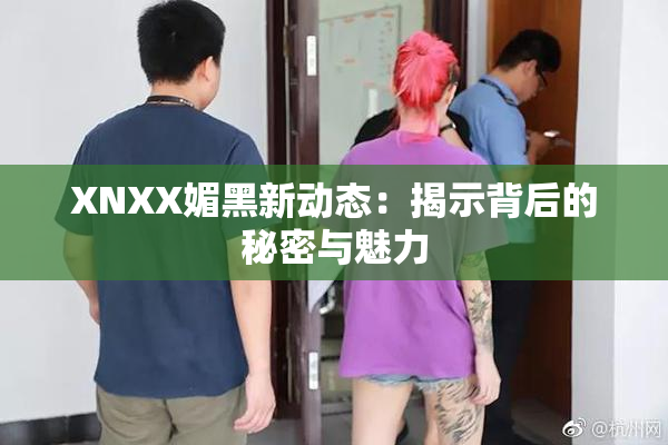 XNXX媚黑新动态：揭示背后的秘密与魅力