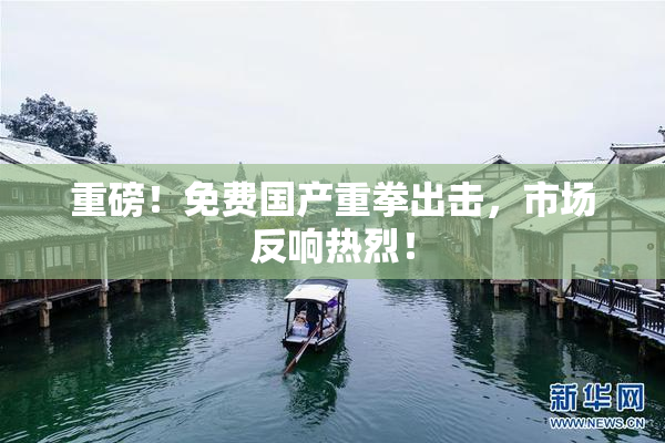 重磅！免费国产重拳出击，市场反响热烈！