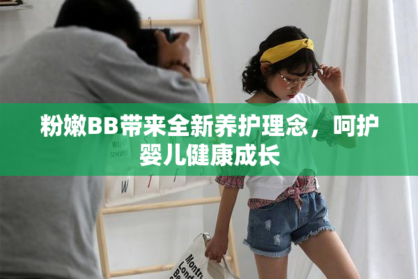 粉嫩BB带来全新养护理念，呵护婴儿健康成长