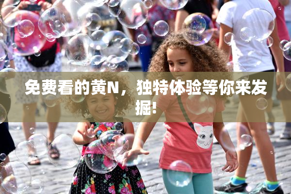 免费看的黄Ν，独特体验等你来发掘!