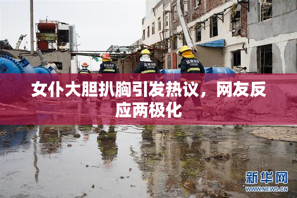 女仆大胆扒胸引发热议，网友反应两极化