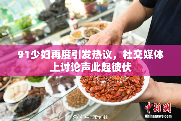 91少妇再度引发热议，社交媒体上讨论声此起彼伏