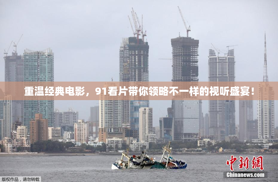 重温经典电影，91看片带你领略不一样的视听盛宴！