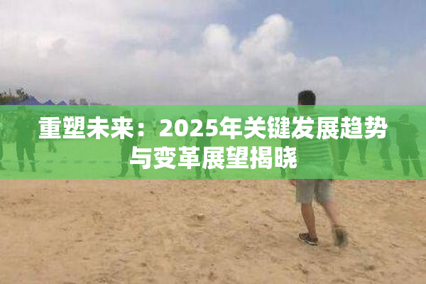 重塑未来：2025年关键发展趋势与变革展望揭晓
