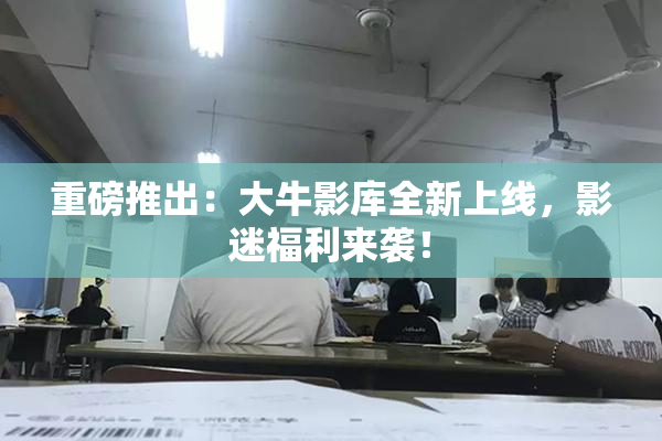 重磅推出：大牛影库全新上线，影迷福利来袭！