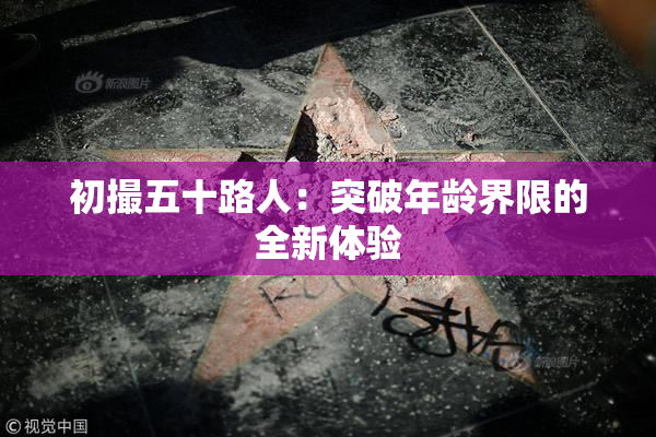 初撮五十路人：突破年龄界限的全新体验