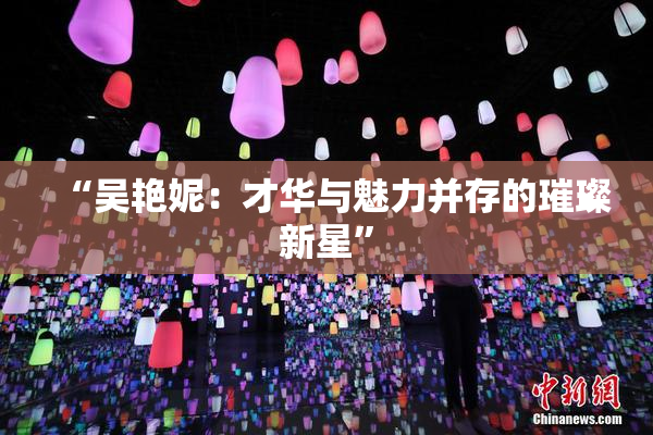 “吴艳妮：才华与魅力并存的璀璨新星”