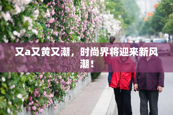 又a又黄又潮，时尚界将迎来新风潮！