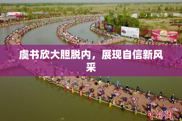 虞书欣大胆脱内，展现自信新风采