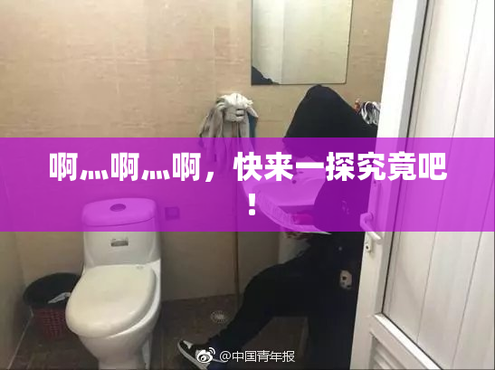 啊灬啊灬啊，快来一探究竟吧！
