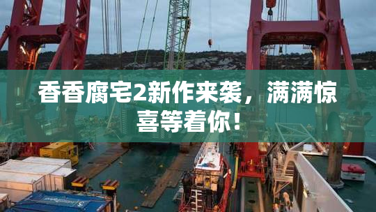 香香腐宅2新作来袭，满满惊喜等着你！