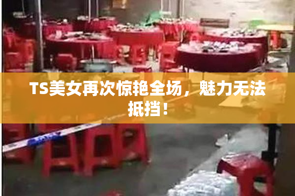 TS美女再次惊艳全场，魅力无法抵挡！