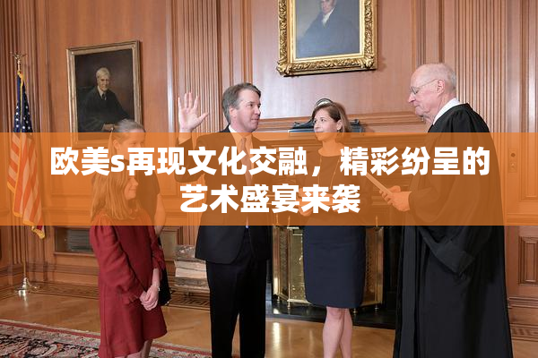 欧美s再现文化交融，精彩纷呈的艺术盛宴来袭