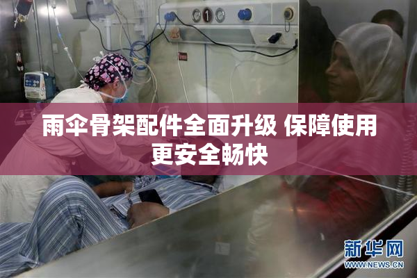 雨伞骨架配件全面升级 保障使用更安全畅快