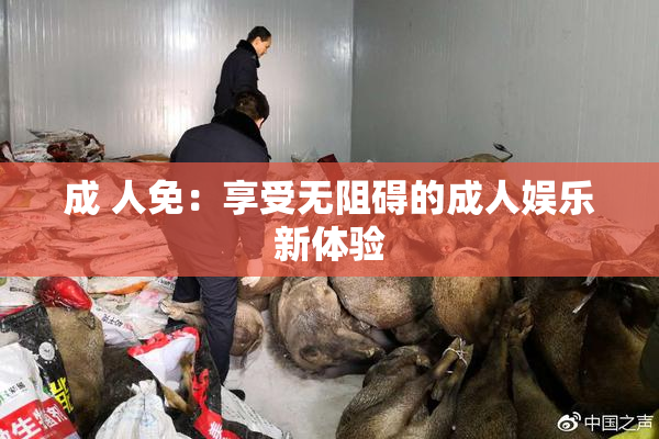 成 人免：享受无阻碍的成人娱乐新体验