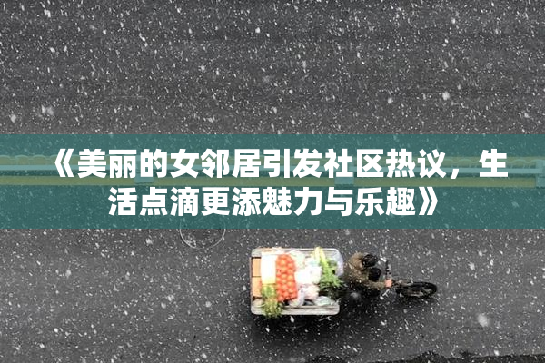《美丽的女邻居引发社区热议，生活点滴更添魅力与乐趣》