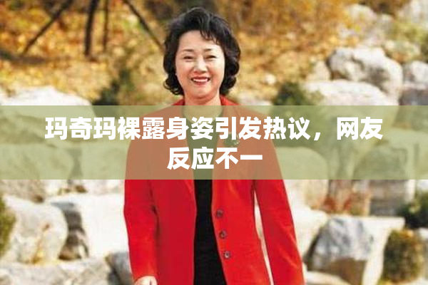玛奇玛裸露身姿引发热议，网友反应不一