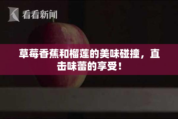 草莓香蕉和榴莲的美味碰撞，直击味蕾的享受！