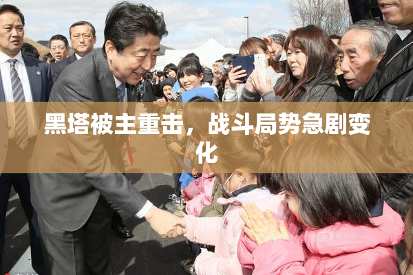 黑塔被主重击，战斗局势急剧变化