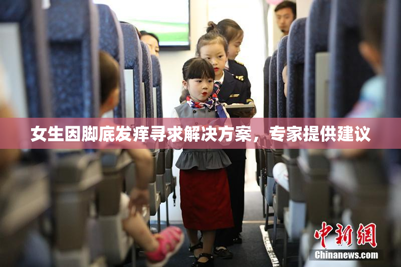 女生因脚底发痒寻求解决方案，专家提供建议