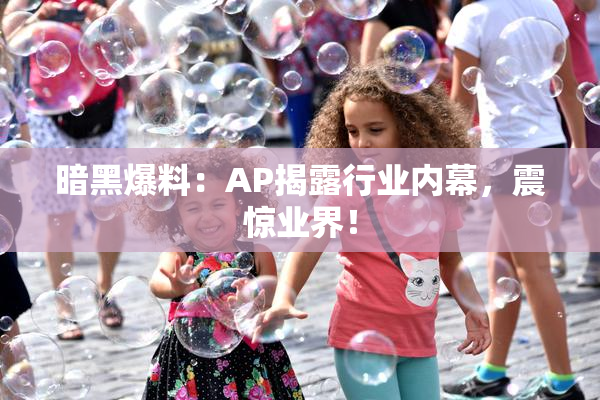 暗黑爆料：AP揭露行业内幕，震惊业界！