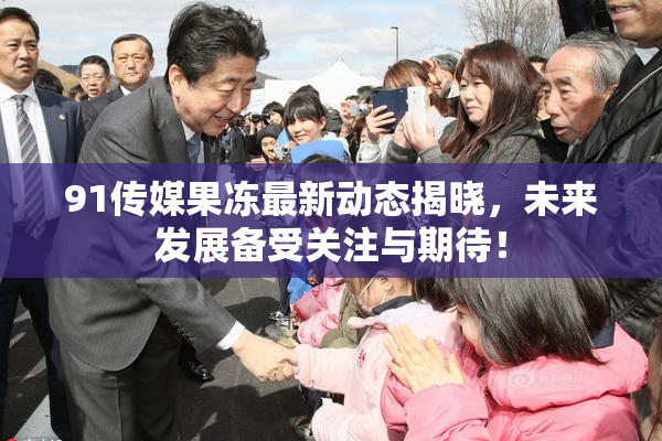 91传媒果冻最新动态揭晓，未来发展备受关注与期待！