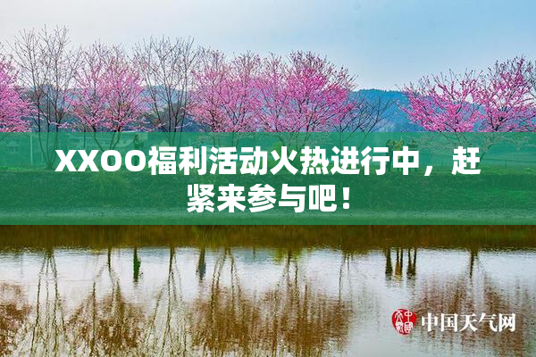 XXOO福利活动火热进行中，赶紧来参与吧！