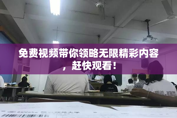 免费视频带你领略无限精彩内容，赶快观看！