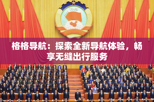 格格导航：探索全新导航体验，畅享无缝出行服务