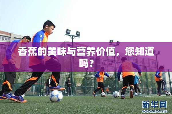 香蕉的美味与营养价值，您知道吗？