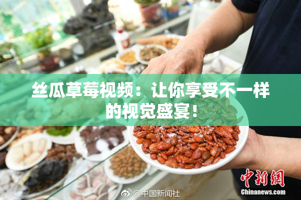 丝瓜草莓视频：让你享受不一样的视觉盛宴！