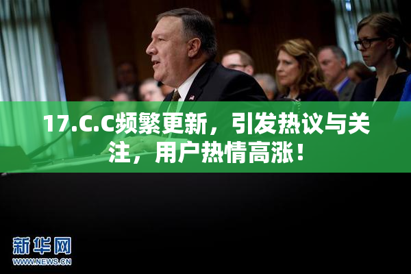 17.C.C频繁更新，引发热议与关注，用户热情高涨！