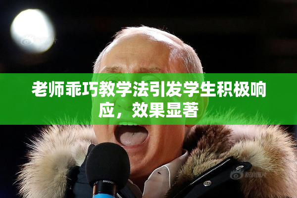 老师乖巧教学法引发学生积极响应，效果显著