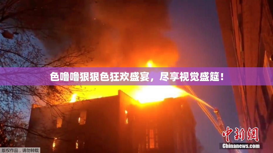 色噜噜狠狠色狂欢盛宴，尽享视觉盛筵！