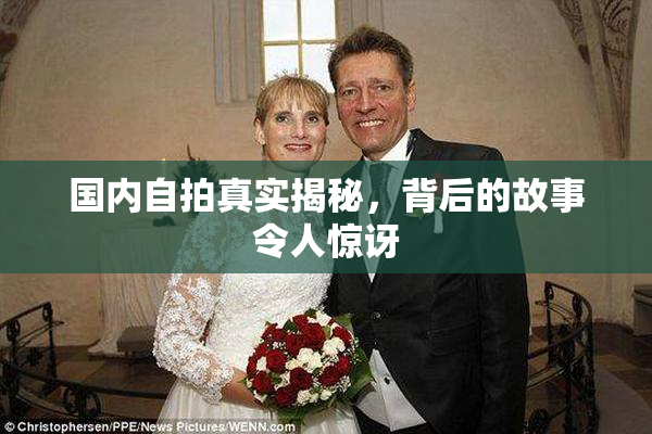 国内自拍真实揭秘，背后的故事令人惊讶