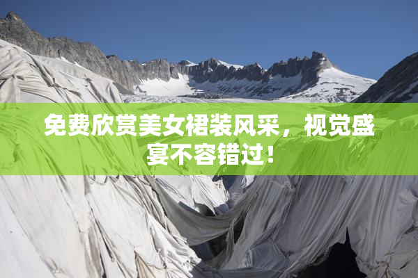 免费欣赏美女裙装风采，视觉盛宴不容错过！
