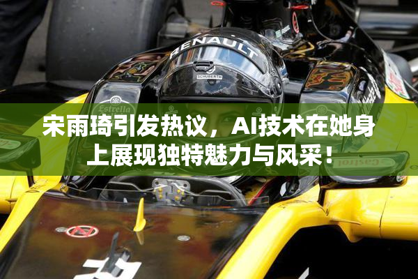 宋雨琦引发热议，AI技术在她身上展现独特魅力与风采！