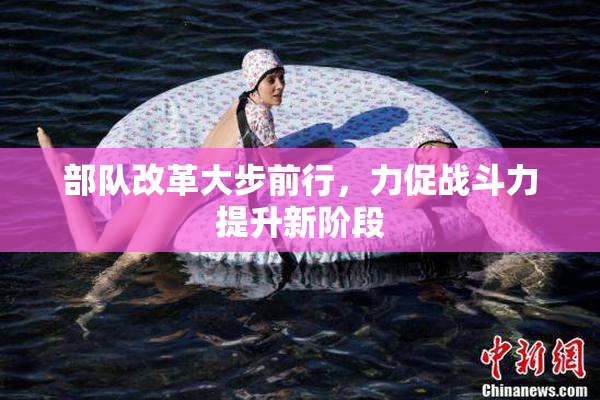 部队改革大步前行，力促战斗力提升新阶段