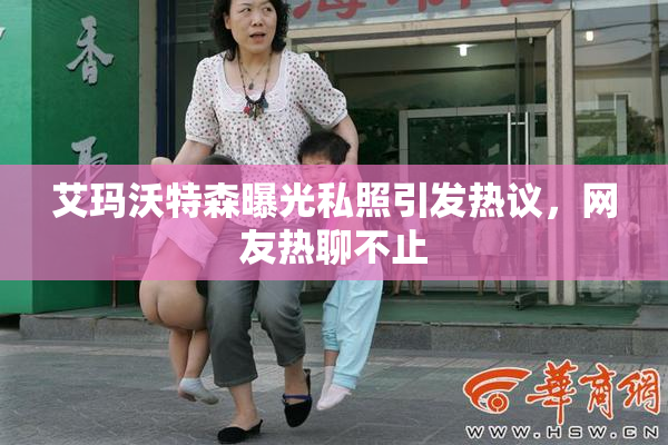 艾玛沃特森曝光私照引发热议，网友热聊不止