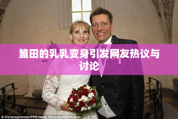 雏田的乳乳变身引发网友热议与讨论
