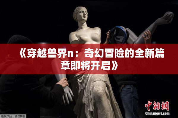 《穿越兽界n：奇幻冒险的全新篇章即将开启》
