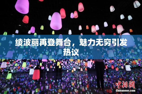 绫波丽再登舞台，魅力无穷引发热议