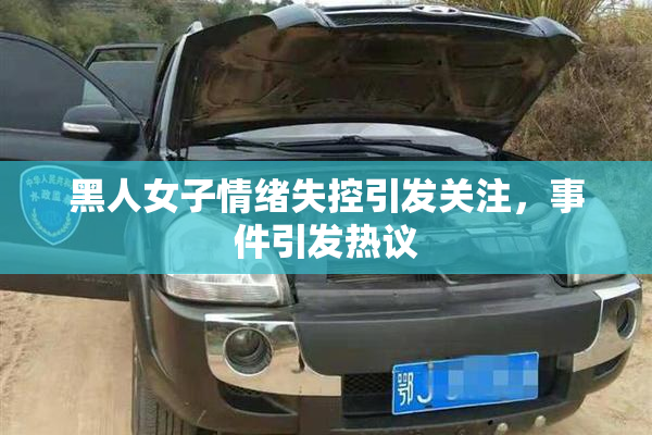 黑人女子情绪失控引发关注，事件引发热议