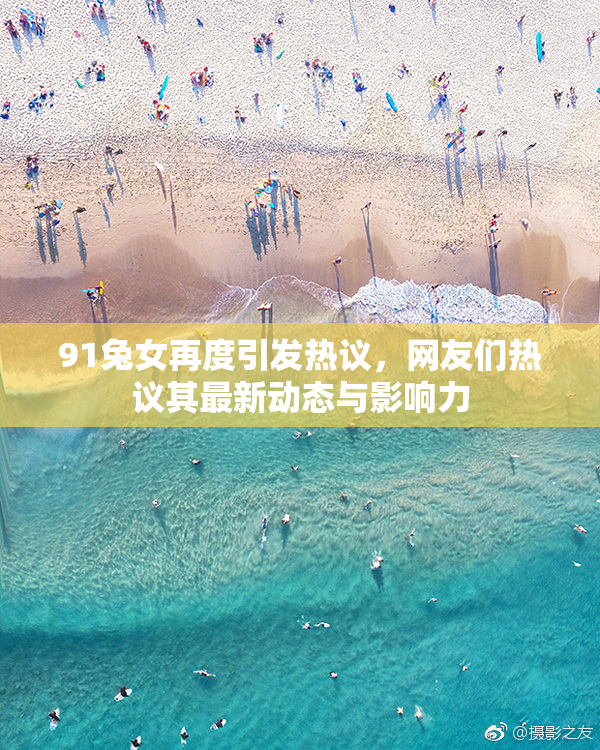 91兔女再度引发热议，网友们热议其最新动态与影响力
