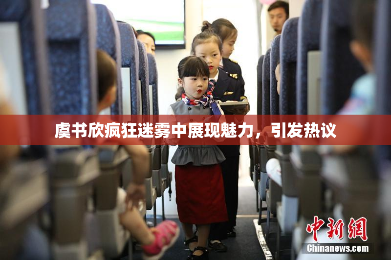 虞书欣疯狂迷雾中展现魅力，引发热议